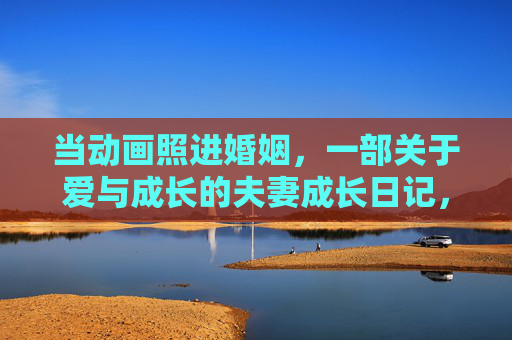 当动画照进婚姻,一部关于爱与成长的夫妻成长日记,当动画照进婚姻,夫妻成长日记 当动画照进婚姻,一部关于爱与成长的夫妻成长日记,当动画照进婚姻,夫妻成长日记