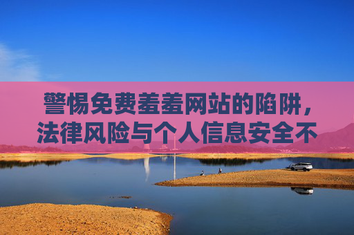 警惕免费羞羞网站的陷阱,法律风险与个人信息安全不容忽视,警惕免费羞羞网站,法律风险与个人信息安全陷阱 警惕免费羞羞网站的陷阱,法律风险与个人信息安全不容忽视,警惕免费羞羞网站,法律风险与个人信息安全陷阱