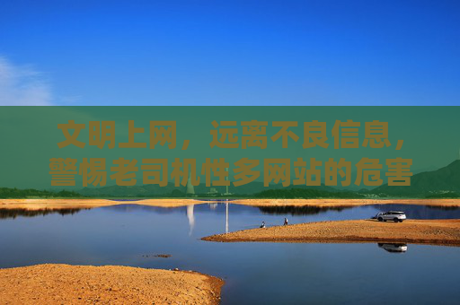 文明上网,远离不良信息,警惕老司机性多网站的危害,文明上网,警惕不良网站危害 文明上网,远离不良信息,警惕老司机性多网站的危害,文明上网,警惕不良网站危害