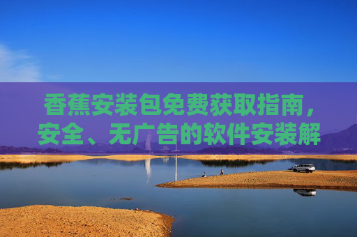 香蕉安装包免费获取指南,安全、无广告的软件安装解决方案 香蕉安装包免费获取指南,安全、无广告的软件安装解决方案