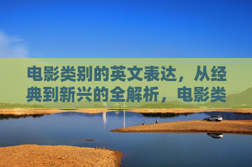 电影类别的英文表达,从经典到新兴的全解析,电影类别英文表达,从经典到新兴全解析 电影类别的英文表达,从经典到新兴的全解析,电影类别英文表达,从经典到新兴全解析