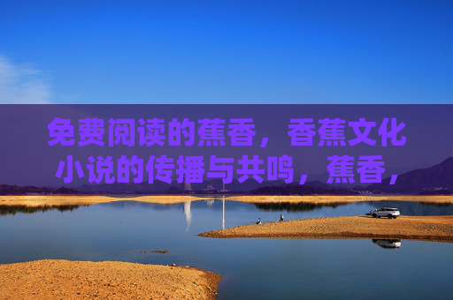 免费阅读的蕉香,香蕉文化小说的传播与共鸣,蕉香,免费阅读与香蕉文化小说的传播共鸣 免费阅读的蕉香,香蕉文化小说的传播与共鸣,蕉香,免费阅读与香蕉文化小说的传播共鸣