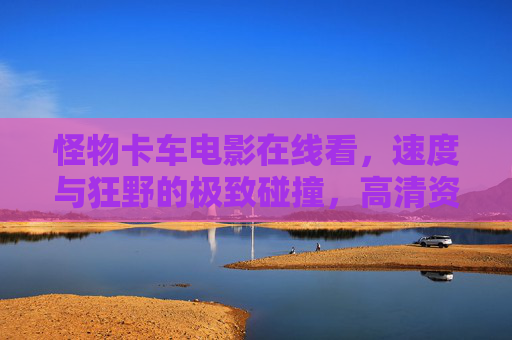 怪物卡车电影在线看,速度与狂野的极致碰撞,高清资源一键解锁!怪物卡车,速度狂野极致碰撞,高清资源在线一键解锁 怪物卡车电影在线看,速度与狂野的极致碰撞,高清资源一键解锁!怪物卡车,速度狂野极致碰撞,高清资源在线一键解锁