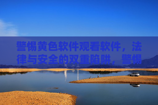 警惕黄色软件观看软件,法律与安全的双重陷阱,警惕黄色软件,法律与安全的双重陷阱 警惕黄色软件观看软件,法律与安全的双重陷阱,警惕黄色软件,法律与安全的双重陷阱