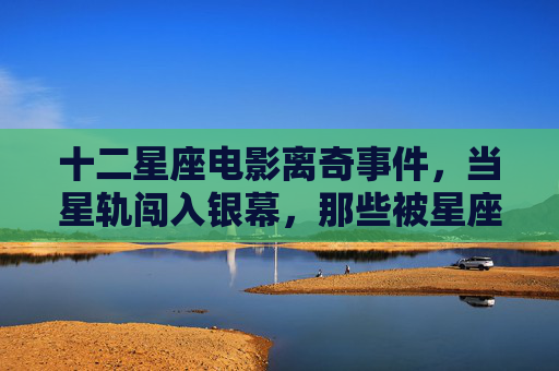 十二星座电影离奇事件,当星轨闯入银幕,那些被星座写就的奇幻剧本,星轨闯入银幕,十二星座的奇幻电影奇遇 十二星座电影离奇事件,当星轨闯入银幕,那些被星座写就的奇幻剧本,星轨闯入银幕,十二星座的奇幻电影奇遇