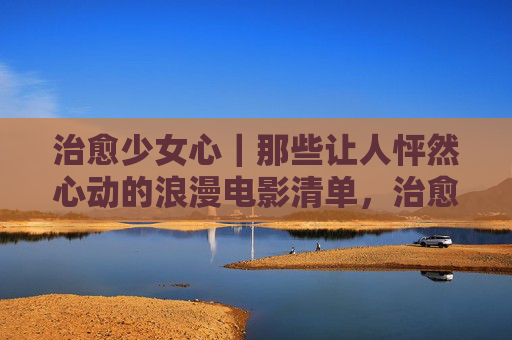 治愈少女心|那些让人怦然心动的浪漫电影清单,治愈少女心|怦然心动的浪漫电影清单 治愈少女心|那些让人怦然心动的浪漫电影清单,治愈少女心|怦然心动的浪漫电影清单