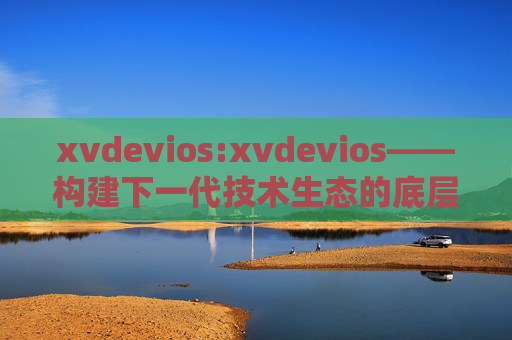 xvdevios:xvdevios——构建下一代技术生态的底层引擎,xvdevios,构建下一代技术生态的底层引擎 xvdevios:xvdevios——构建下一代技术生态的底层引擎,xvdevios,构建下一代技术生态的底层引擎