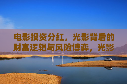 电影投资分红,光影背后的财富逻辑与风险博弈,光影投资的财富逻辑与风险博弈 电影投资分红,光影背后的财富逻辑与风险博弈,光影投资的财富逻辑与风险博弈