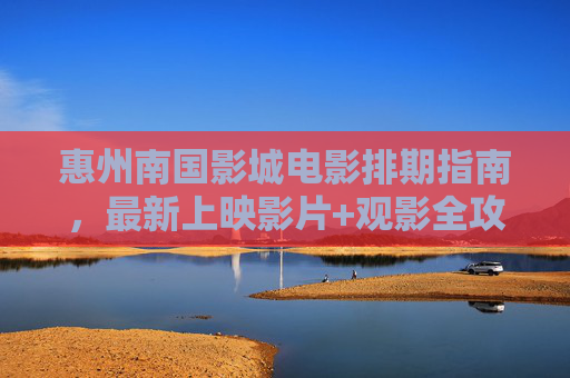 惠州南国影城电影排期指南,最新上映影片+观影全攻略,惠州南国影城最新电影排期及观影全攻略 惠州南国影城电影排期指南,最新上映影片+观影全攻略,惠州南国影城最新电影排期及观影全攻略