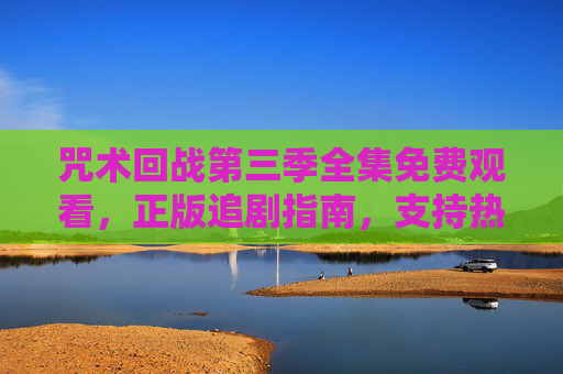咒术回战第三季全集免费观看,正版追剧指南,支持热爱与创作,咒术回战第三季正版追剧指南,全集免费观看,支持热爱与创作 咒术回战第三季全集免费观看,正版追剧指南,支持热爱与创作,咒术回战第三季正版追剧指南,全集免费观看,支持热爱与创作