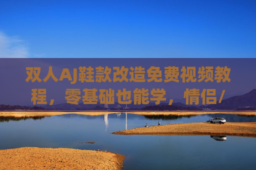 双人AJ鞋款改造免费视频教程,零基础也能学,情侣/闺蜜DIY指南 双人AJ鞋款改造免费视频教程,零基础也能学,情侣/闺蜜DIY指南