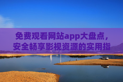 免费观看网站app大盘点,安全畅享影视资源的实用指南 免费观看网站app大盘点,安全畅享影视资源的实用指南