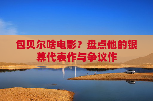 包贝尔啥电影?盘点他的银幕代表作与争议作 包贝尔啥电影?盘点他的银幕代表作与争议作