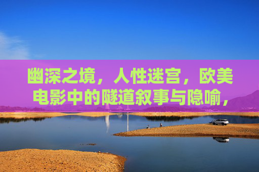 幽深之境,人性迷宫,欧美电影中的隧道叙事与隐喻,幽深迷宫,欧美电影中的隧道叙事与人性隐喻 幽深之境,人性迷宫,欧美电影中的隧道叙事与隐喻,幽深迷宫,欧美电影中的隧道叙事与人性隐喻