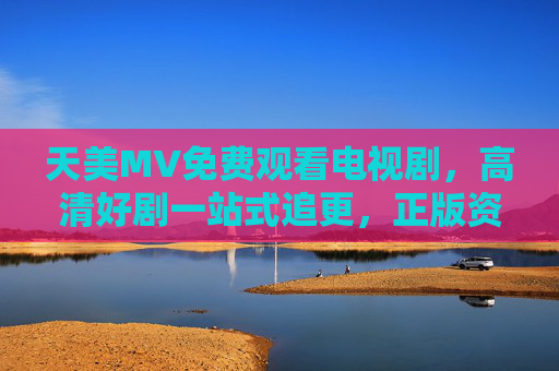 天美MV免费观看电视剧,高清好剧一站式追更,正版资源随心看,天美MV免费高清正版电视剧一站式追更 天美MV免费观看电视剧,高清好剧一站式追更,正版资源随心看,天美MV免费高清正版电视剧一站式追更