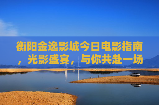 衡阳金逸影城今日电影指南,光影盛宴,与你共赴一场心灵之旅,衡阳金逸影城今日电影指南,光影盛宴邀你共赴心灵之旅 衡阳金逸影城今日电影指南,光影盛宴,与你共赴一场心灵之旅,衡阳金逸影城今日电影指南,光影盛宴邀你共赴心灵之旅
