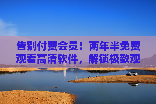 告别付费会员!两年半免费观看高清软件,解锁极致观影新体验,告别付费会员,两年半免费解锁高清观影新体验 告别付费会员!两年半免费观看高清软件,解锁极致观影新体验,告别付费会员,两年半免费解锁高清观影新体验