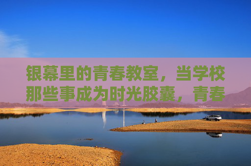银幕里的青春教室,当学校那些事成为时光胶囊,青春教室的银幕时光胶囊 银幕里的青春教室,当学校那些事成为时光胶囊,青春教室的银幕时光胶囊