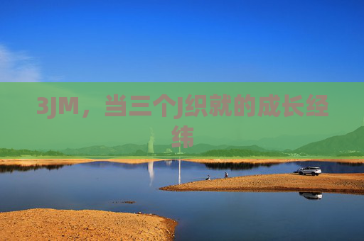 3JM,当三个J织就的成长经纬 3JM,当三个J织就的成长经纬