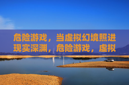 危险游戏,当虚拟幻境照进现实深渊,危险游戏,虚拟幻境照进现实深渊 危险游戏,当虚拟幻境照进现实深渊,危险游戏,虚拟幻境照进现实深渊
