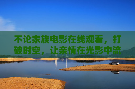 不论家族电影在线观看,打破时空,让亲情在光影中流动 不论家族电影在线观看,打破时空,让亲情在光影中流动