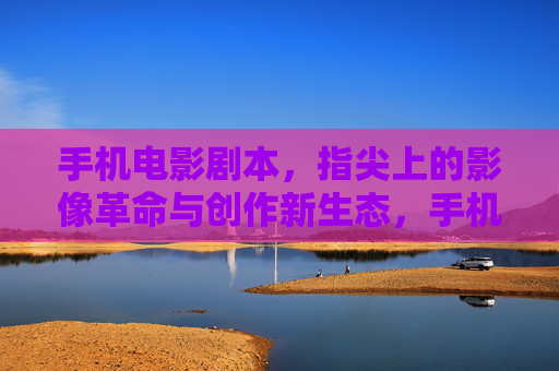 手机电影剧本,指尖上的影像革命与创作新生态,手机电影剧本,指尖影像革命与创作新生态 手机电影剧本,指尖上的影像革命与创作新生态,手机电影剧本,指尖影像革命与创作新生态