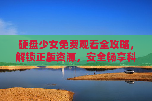 硬盘少女免费观看全攻略,解锁正版资源,安全畅享科幻青春,硬盘少女免费观看全攻略,解锁正版资源安全畅享科幻青春 硬盘少女免费观看全攻略,解锁正版资源,安全畅享科幻青春,硬盘少女免费观看全攻略,解锁正版资源安全畅享科幻青春