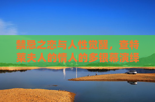 禁忌之恋与人性觉醒,查特莱夫人的情人的多银幕演绎,查特莱夫人的情人,禁忌之恋与人性觉醒的多银幕演绎 禁忌之恋与人性觉醒,查特莱夫人的情人的多银幕演绎,查特莱夫人的情人,禁忌之恋与人性觉醒的多银幕演绎