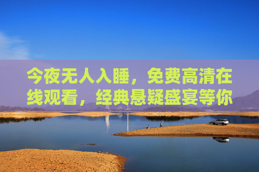 今夜无人入睡,免费高清在线观看,经典悬疑盛宴等你解锁,今夜无人入睡,免费高清经典悬疑盛宴在线解锁 今夜无人入睡,免费高清在线观看,经典悬疑盛宴等你解锁,今夜无人入睡,免费高清经典悬疑盛宴在线解锁