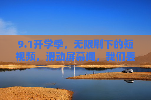 9.1开学季,无限刷下的短视频,滑动屏幕间,我们丢失了什么?开学季刷短视频,滑动间我们丢失了什么? 9.1开学季,无限刷下的短视频,滑动屏幕间,我们丢失了什么?开学季刷短视频,滑动间我们丢失了什么?