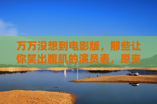 万万没想到电影版,那些让你笑出腹肌的演员表,原来藏着这么多惊喜!万万没想到电影版,演员表藏着多少笑出腹肌的惊喜! 万万没想到电影版,那些让你笑出腹肌的演员表,原来藏着这么多惊喜!万万没想到电影版,演员表藏着多少笑出腹肌的惊喜!