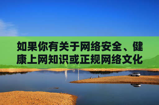 如果你有关于网络安全、健康上网知识或正规网络文化建设的写作需求,我很乐意为你提供帮助。让我们共同维护清朗的网络空间,远离非法不良信息,保护自身合法权益,共建清朗网络空间,守护健康上网与合法权益 如果你有关于网络安全、健康上网知识或正规网络文化建设的写作需求,我很乐意为你提供帮助。让我们共同维护清朗的网络空间,远离非法不良信息,保护自身合法权益,共建清朗网络空间,守护健康上网与合法权益