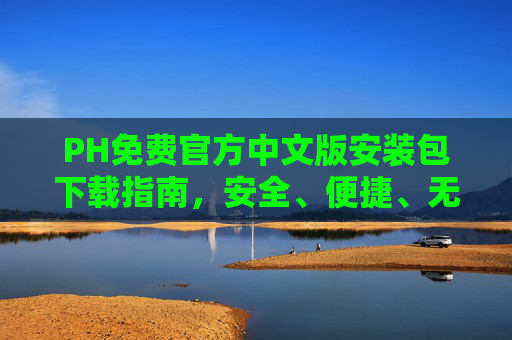 PH免费官方中文版安装包下载指南,安全、便捷、无广告,PH免费官方中文版安装包下载指南,安全便捷无广告 PH免费官方中文版安装包下载指南,安全、便捷、无广告,PH免费官方中文版安装包下载指南,安全便捷无广告