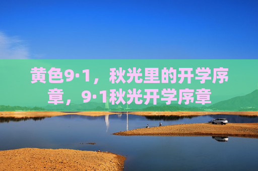 黄色9·1,秋光里的开学序章,9·1秋光开学序章 黄色9·1,秋光里的开学序章,9·1秋光开学序章