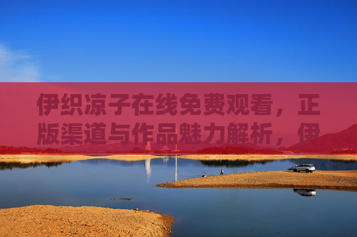 伊织凉子在线免费观看,正版渠道与作品魅力解析,伊织凉子在线免费观看,正版渠道与作品魅力解析 伊织凉子在线免费观看,正版渠道与作品魅力解析,伊织凉子在线免费观看,正版渠道与作品魅力解析