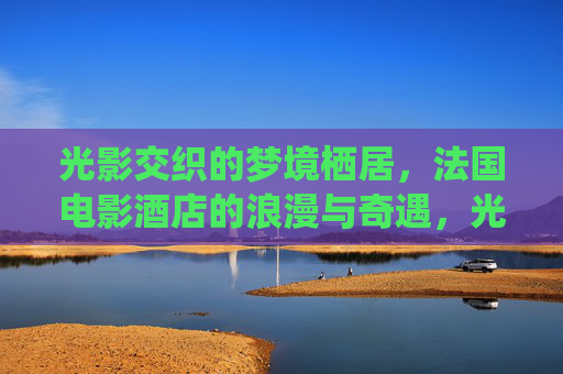 光影交织的梦境栖居,法国电影酒店的浪漫与奇遇,光影栖居,法国电影酒店的浪漫奇遇 光影交织的梦境栖居,法国电影酒店的浪漫与奇遇,光影栖居,法国电影酒店的浪漫奇遇