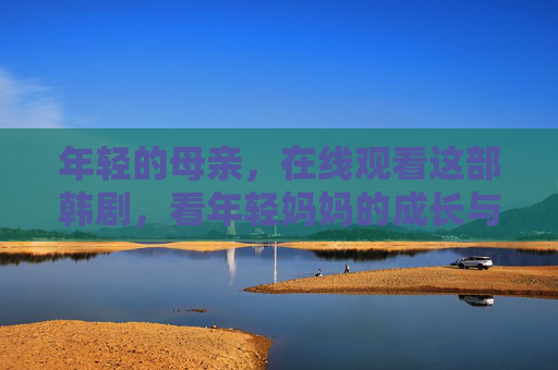 年轻的母亲,在线观看这部韩剧,看年轻妈妈的成长与救赎,年轻妈妈的成长与救赎 年轻的母亲,在线观看这部韩剧,看年轻妈妈的成长与救赎,年轻妈妈的成长与救赎