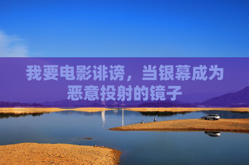我要电影诽谤,当银幕成为恶意投射的镜子 我要电影诽谤,当银幕成为恶意投射的镜子