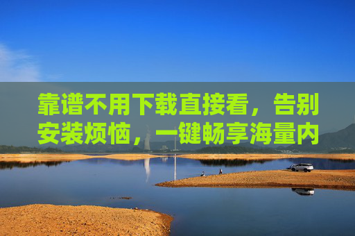靠谱不用下载直接看，告别安装烦恼，一键畅享海量内容，免下载免安装，一键畅享海量内容