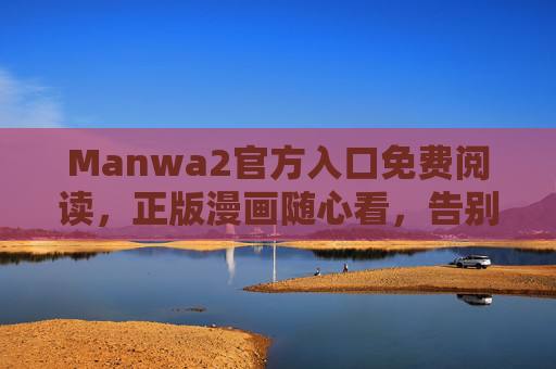 Manwa2官方入口免费阅读,正版漫画随心看,告别付费烦恼,Manwa2官方入口,免费正版漫画随心看,告别付费烦恼 Manwa2官方入口免费阅读,正版漫画随心看,告别付费烦恼,Manwa2官方入口,免费正版漫画随心看,告别付费烦恼