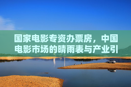 国家电影专资办票房,中国电影市场的晴雨表与产业引擎,国家电影专资办票房,中国电影市场的晴雨表与产业引擎 国家电影专资办票房,中国电影市场的晴雨表与产业引擎,国家电影专资办票房,中国电影市场的晴雨表与产业引擎
