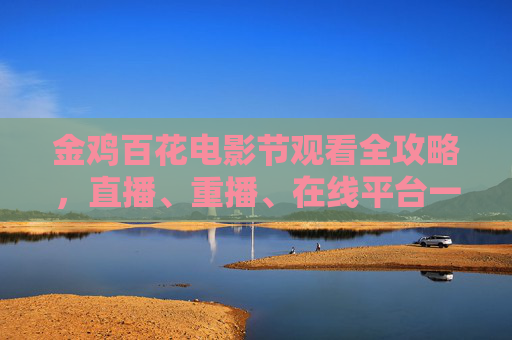金鸡百花电影节观看全攻略,直播、重播、在线平台一网打尽 金鸡百花电影节观看全攻略,直播、重播、在线平台一网打尽