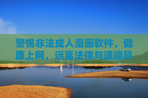 警惕非法成人漫画软件,健康上网,远离法律与道德风险,警惕非法成人漫画软件,健康上网,远离法律道德风险 警惕非法成人漫画软件,健康上网,远离法律与道德风险,警惕非法成人漫画软件,健康上网,远离法律道德风险