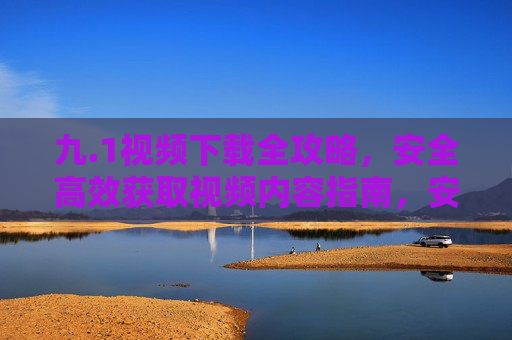 九.1视频下载全攻略,安全高效获取视频内容指南,安全高效视频下载全攻略 九.1视频下载全攻略,安全高效获取视频内容指南,安全高效视频下载全攻略