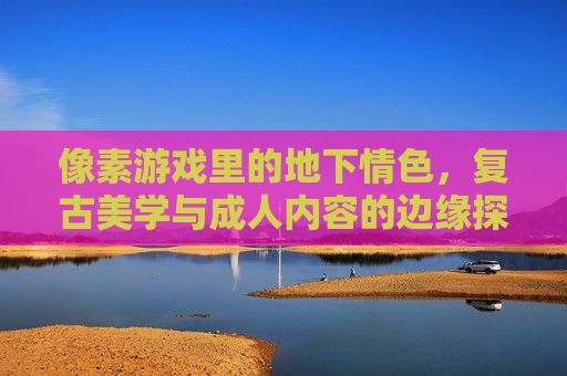 像素游戏里的地下情色,复古美学与成人内容的边缘探索,像素游戏地下情色,复古美学的边缘探索 像素游戏里的地下情色,复古美学与成人内容的边缘探索,像素游戏地下情色,复古美学的边缘探索
