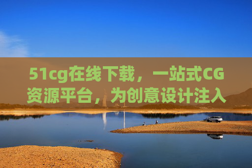 51cg在线下载，一站式CG资源平台，为创意设计注入高效动力，51cg，一站式CG资源平台，高效赋能创意设计