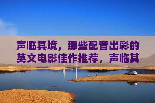 声临其境,那些配音出彩的英文电影佳作推荐,声临其境,配音出彩的英文电影佳作 声临其境,那些配音出彩的英文电影佳作推荐,声临其境,配音出彩的英文电影佳作
