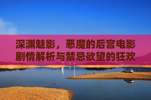 深渊魅影,恶魔的后宫电影剧情解析与禁忌欲望的狂欢 深渊魅影,恶魔的后宫电影剧情解析与禁忌欲望的狂欢