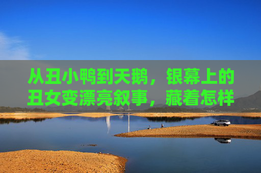 从丑小鸭到天鹅,银幕上的丑女变漂亮叙事,藏着怎样的自我密码?银幕丑女变漂亮叙事,蜕变的自我密码 从丑小鸭到天鹅,银幕上的丑女变漂亮叙事,藏着怎样的自我密码?银幕丑女变漂亮叙事,蜕变的自我密码