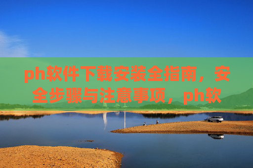 ph软件下载安装全指南,安全步骤与注意事项,ph软件下载安装全指南,安全步骤与注意事项 ph软件下载安装全指南,安全步骤与注意事项,ph软件下载安装全指南,安全步骤与注意事项